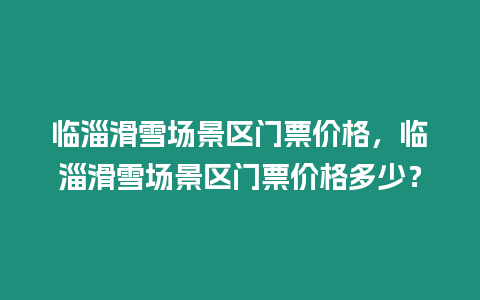 臨淄滑雪場景區門票價格，臨淄滑雪場景區門票價格多少？