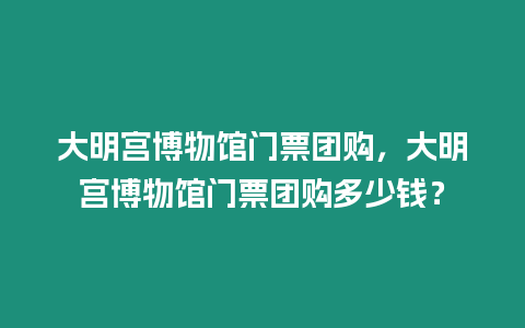 大明宮博物館門(mén)票團(tuán)購(gòu)，大明宮博物館門(mén)票團(tuán)購(gòu)多少錢(qián)？