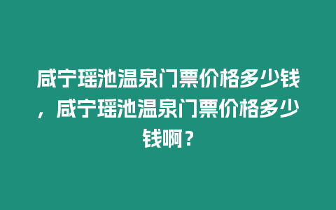 咸寧瑤池溫泉門票價格多少錢，咸寧瑤池溫泉門票價格多少錢啊？