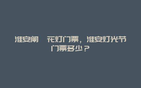 淮安閘囗花燈門票，淮安燈光節(jié)門票多少？