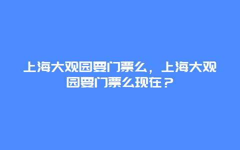 上海大觀園要門票么，上海大觀園要門票么現(xiàn)在？