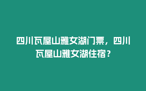 四川瓦屋山雅女湖門票，四川瓦屋山雅女湖住宿？