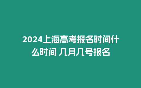 2024上海高考報名時間什么時間 幾月幾號報名