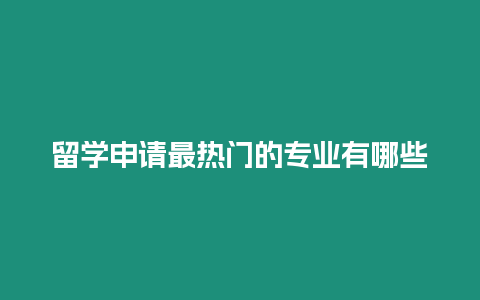 留學申請最熱門的專業有哪些