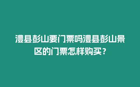 澧縣彭山要門票嗎澧縣彭山景區的門票怎樣購買？