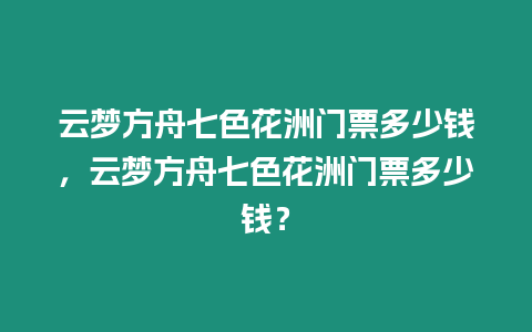 云夢(mèng)方舟七色花洲門票多少錢，云夢(mèng)方舟七色花洲門票多少錢？