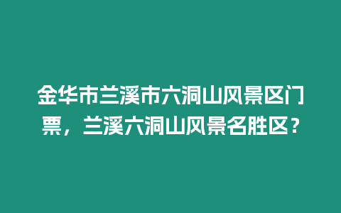 金華市蘭溪市六洞山風景區門票，蘭溪六洞山風景名勝區？