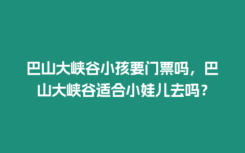 巴山大峽谷小孩要門票嗎，巴山大峽谷適合小娃兒去嗎？