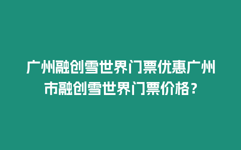 廣州融創(chuàng)雪世界門票優(yōu)惠廣州市融創(chuàng)雪世界門票價(jià)格？