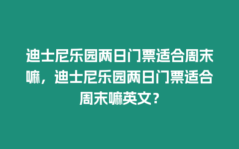 迪士尼樂園兩日門票適合周末嘛，迪士尼樂園兩日門票適合周末嘛英文？