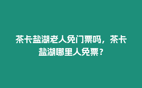 茶卡鹽湖老人免門票嗎，茶卡鹽湖哪里人免票？