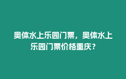 奧體水上樂(lè)園門票，奧體水上樂(lè)園門票價(jià)格重慶？