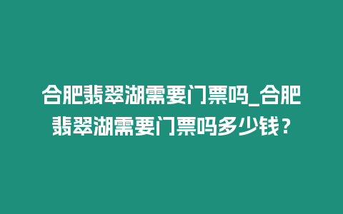 合肥翡翠湖需要門票嗎_合肥翡翠湖需要門票嗎多少錢？