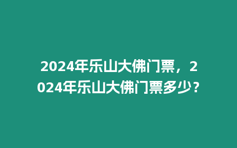 2024年樂山大佛門票，2024年樂山大佛門票多少？