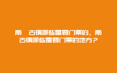 南潯古鎮哪些是要門票的，南潯古鎮哪些是要門票的地方？
