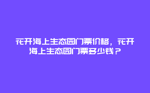 花開海上生態園門票價格，花開海上生態園門票多少錢？