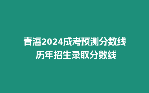 青海2024成考預(yù)測(cè)分?jǐn)?shù)線 歷年招生錄取分?jǐn)?shù)線