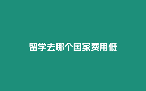 留學(xué)去哪個國家費(fèi)用低