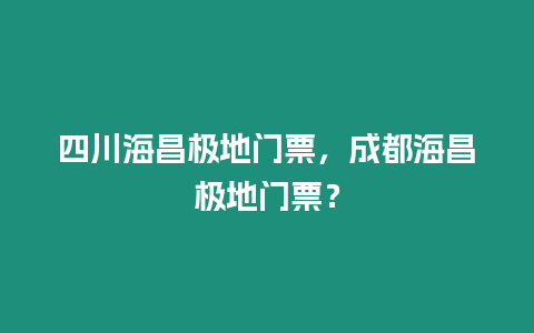 四川海昌極地門票，成都海昌極地門票？