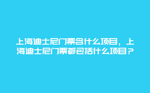 上海迪士尼門票含什么項(xiàng)目，上海迪士尼門票都包括什么項(xiàng)目？