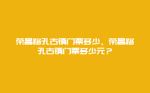榮昌路孔古鎮(zhèn)門票多少，榮昌路孔古鎮(zhèn)門票多少元？
