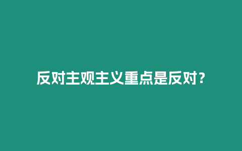 反對(duì)主觀主義重點(diǎn)是反對(duì)？