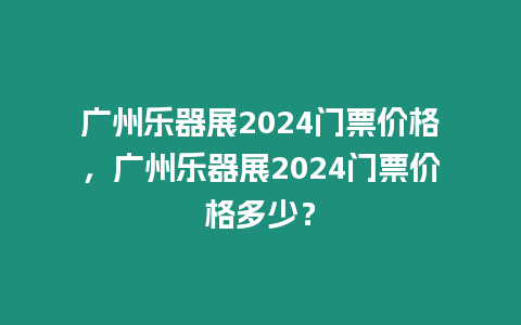 廣州樂器展2024門票價格，廣州樂器展2024門票價格多少？
