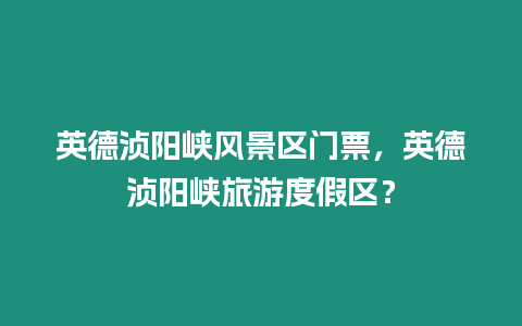 英德湞陽峽風(fēng)景區(qū)門票，英德湞陽峽旅游度假區(qū)？