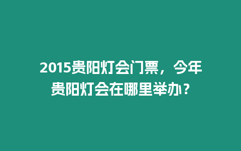 2015貴陽燈會門票，今年貴陽燈會在哪里舉辦？