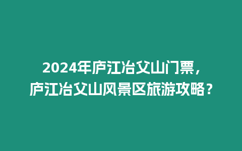 2024年廬江冶父山門票，廬江冶父山風景區旅游攻略？