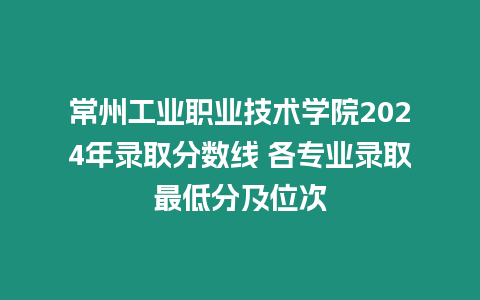 常州工業職業技術學院2024年錄取分數線 各專業錄取最低分及位次