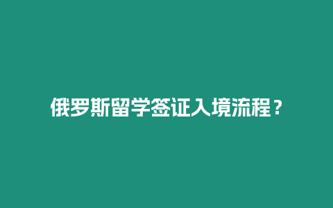 俄羅斯留學簽證入境流程？