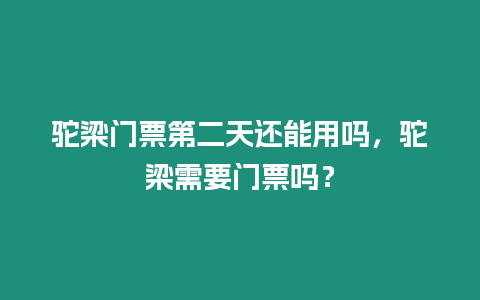 駝梁門(mén)票第二天還能用嗎，駝梁需要門(mén)票嗎？