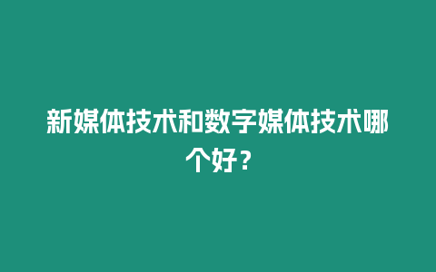新媒體技術(shù)和數(shù)字媒體技術(shù)哪個好？