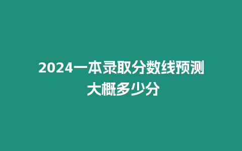 2024一本錄取分?jǐn)?shù)線預(yù)測(cè) 大概多少分