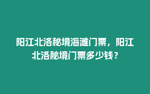 陽江北洛秘境海灘門票，陽江北洛秘境門票多少錢？