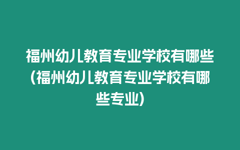 福州幼兒教育專(zhuān)業(yè)學(xué)校有哪些(福州幼兒教育專(zhuān)業(yè)學(xué)校有哪些專(zhuān)業(yè))