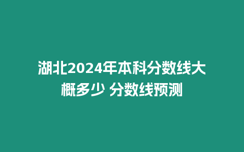 湖北2024年本科分數線大概多少 分數線預測