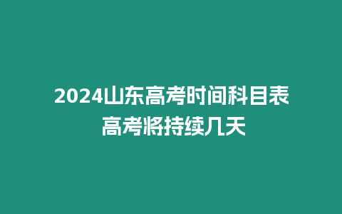 2024山東高考時(shí)間科目表 高考將持續(xù)幾天