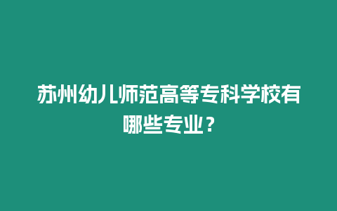 蘇州幼兒師范高等專科學校有哪些專業？