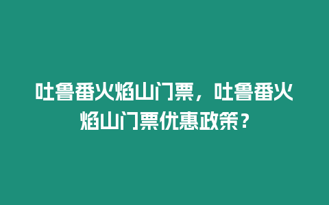 吐魯番火焰山門票，吐魯番火焰山門票優惠政策？