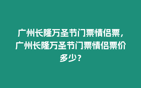 廣州長隆萬圣節(jié)門票情侶票，廣州長隆萬圣節(jié)門票情侶票價(jià)多少？