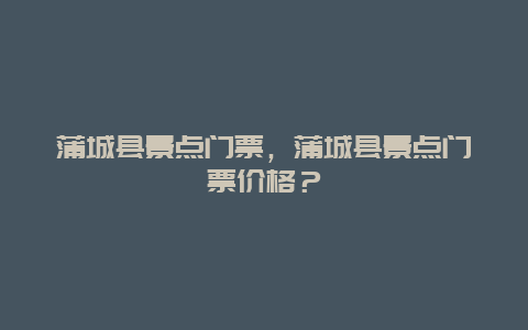 蒲城縣景點(diǎn)門(mén)票，蒲城縣景點(diǎn)門(mén)票價(jià)格？