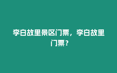 李白故里景區(qū)門票，李白故里 門票？