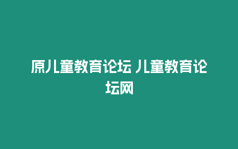 原兒童教育論壇 兒童教育論壇網(wǎng)