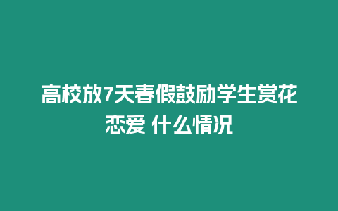 高校放7天春假鼓勵(lì)學(xué)生賞花戀愛 什么情況