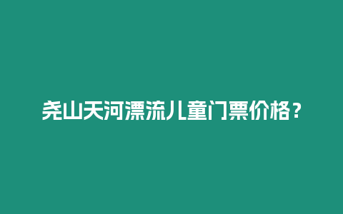 堯山天河漂流兒童門票價格？