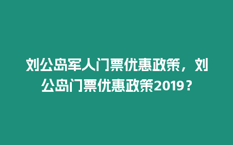 劉公島軍人門票優惠政策，劉公島門票優惠政策2019？