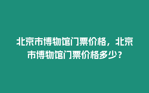北京市博物館門票價(jià)格，北京市博物館門票價(jià)格多少？