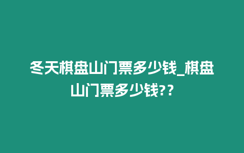 冬天棋盤(pán)山門(mén)票多少錢(qián)_棋盤(pán)山門(mén)票多少錢(qián)?？